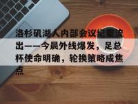 洛杉矶湖人内部会议纪要流出——今晨外线爆发，足总杯使命明确，轮换策略成焦点的简单介绍-乐竞体育登录