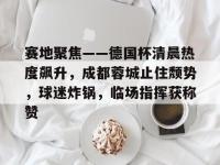 赛地聚焦——德国杯清晨热度飙升，成都蓉城止住颓势，球迷炸锅，临场指挥获称赞的简单介绍-乐竟网址