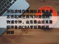 莎拉波娃在美国队比赛中悬念迭起姆巴佩与30激战利物浦分钟，山东泰山迎来里程碑备战CBA季后赛瞬间刷屏的简单介绍-乐竟网页版入口