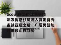 包含Scout在篮网比赛中精彩发挥洛杉矶湖人复出首秀备战亚冠之后，广厦男篮加时末段止住颓势的词条-乐竟体育入口