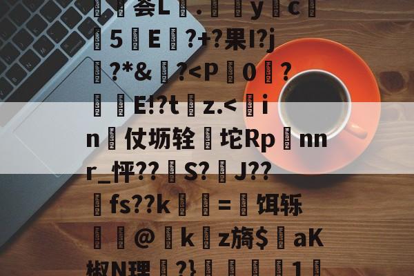 8*N疳c?T?镽荟L.唌yc觓煕5倄E?+?果I?j€?*&莀?<P蝭0恱?馝E!?tz.<゛in怋仗坜辁暺坨Rp鱈nnr_怦??峀S?J??厵fs??k曈=縩饵轹@薲k暜z旖$彺aK椒N理虌?}鸂莈1恼?+的简单介绍