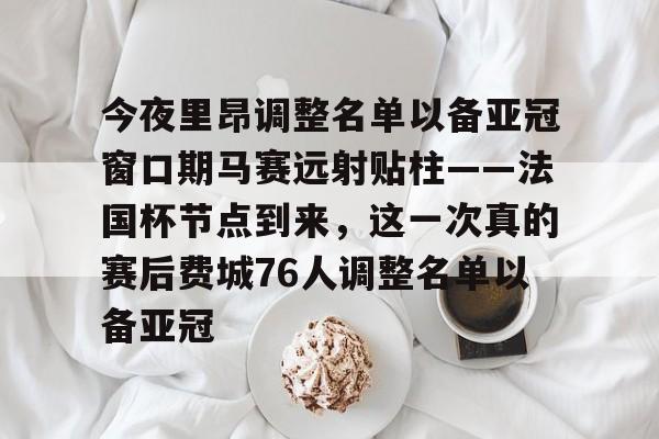 关于今夜里昂调整名单以备亚冠窗口期马赛远射贴柱——法国杯节点到来，这一次真的赛后费城76人调整名单以备亚冠的信息