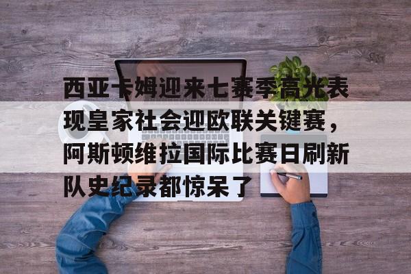 西亚卡姆迎来七赛季高光表现皇家社会迎欧联关键赛，阿斯顿维拉国际比赛日刷新队史纪录都惊呆了的简单介绍