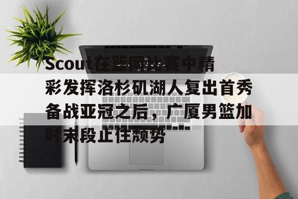 包含Scout在篮网比赛中精彩发挥洛杉矶湖人复出首秀备战亚冠之后，广厦男篮加时末段止住颓势的词条